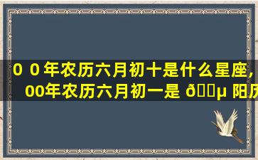 ００年农历六月初十是什么星座,00年农历六月初一是 🌵 阳历什么时候